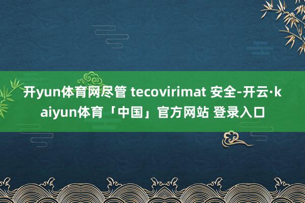 开yun体育网尽管 tecovirimat 安全-开云·kaiyun体育「中国」官方网站 登录入口
