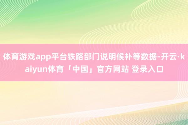 体育游戏app平台铁路部门说明候补等数据-开云·kaiyun体育「中国」官方网站 登录入口