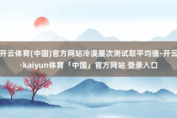 开云体育(中国)官方网站冷漠屡次测试取平均值-开云·kaiyun体育「中国」官方网站 登录入口