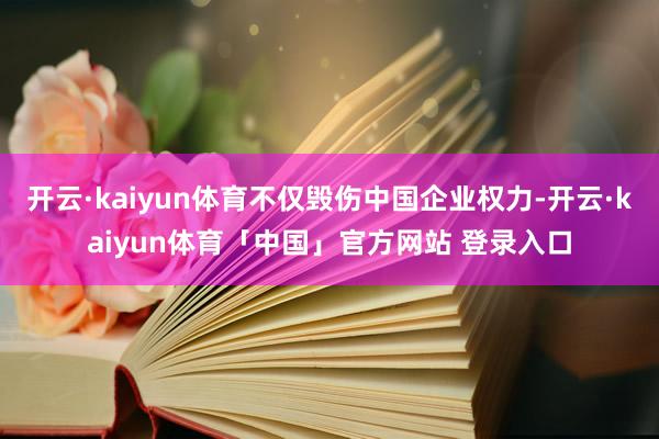 开云·kaiyun体育不仅毁伤中国企业权力-开云·kaiyun体育「中国」官方网站 登录入口
