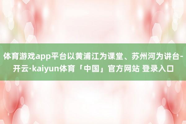 体育游戏app平台以黄浦江为课堂、苏州河为讲台-开云·kaiyun体育「中国」官方网站 登录入口