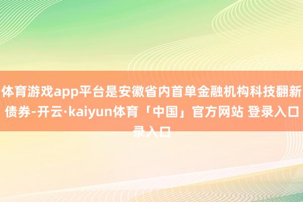 体育游戏app平台是安徽省内首单金融机构科技翻新债券-开云·kaiyun体育「中国」官方网站 登录入口