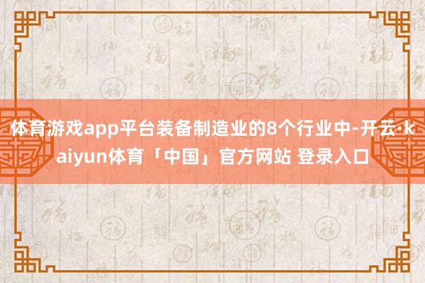 体育游戏app平台装备制造业的8个行业中-开云·kaiyun体育「中国」官方网站 登录入口