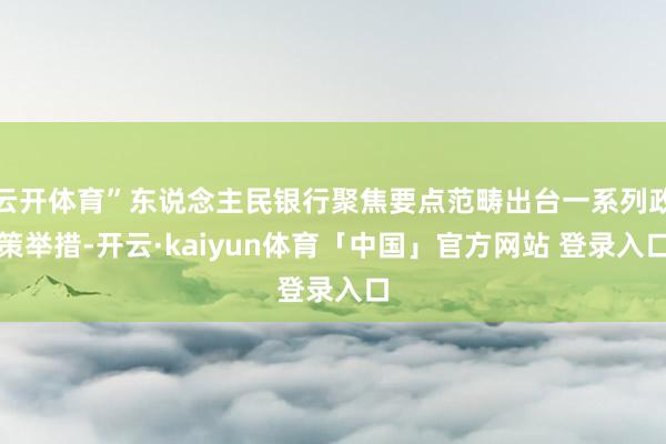 云开体育”东说念主民银行聚焦要点范畴出台一系列政策举措-开云·kaiyun体育「中国」官方网站 登录入口