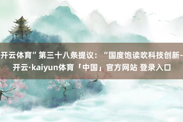 开云体育”第三十八条提议：“国度饱读吹科技创新-开云·kaiyun体育「中国」官方网站 登录入口