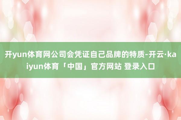 开yun体育网公司会凭证自己品牌的特质-开云·kaiyun体育「中国」官方网站 登录入口