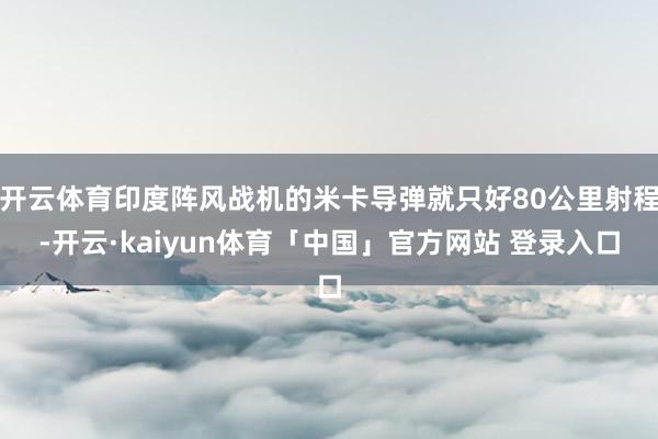 开云体育印度阵风战机的米卡导弹就只好80公里射程-开云·kaiyun体育「中国」官方网站 登录入口