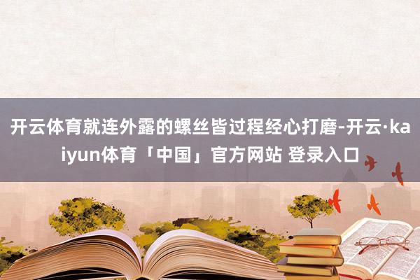 开云体育就连外露的螺丝皆过程经心打磨-开云·kaiyun体育「中国」官方网站 登录入口