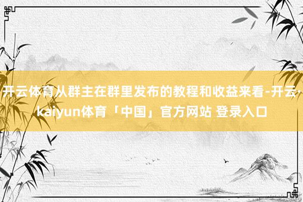开云体育从群主在群里发布的教程和收益来看-开云·kaiyun体育「中国」官方网站 登录入口