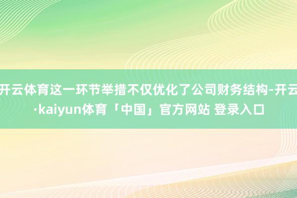 开云体育这一环节举措不仅优化了公司财务结构-开云·kaiyun体育「中国」官方网站 登录入口