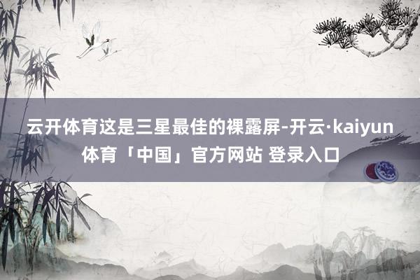 云开体育这是三星最佳的裸露屏-开云·kaiyun体育「中国」官方网站 登录入口