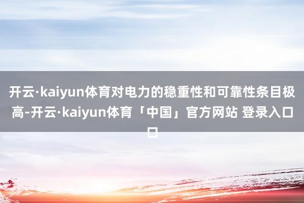 开云·kaiyun体育对电力的稳重性和可靠性条目极高-开云·kaiyun体育「中国」官方网站 登录入口