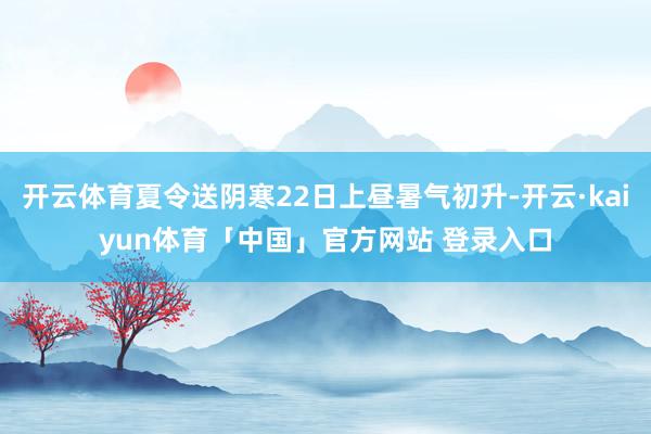 开云体育夏令送阴寒22日上昼暑气初升-开云·kaiyun体育「中国」官方网站 登录入口
