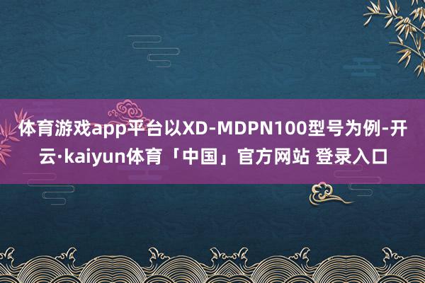 体育游戏app平台以XD-MDPN100型号为例-开云·kaiyun体育「中国」官方网站 登录入口