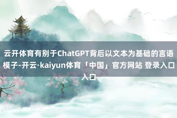 云开体育有别于ChatGPT背后以文本为基础的言语模子-开云·kaiyun体育「中国」官方网站 登录入口