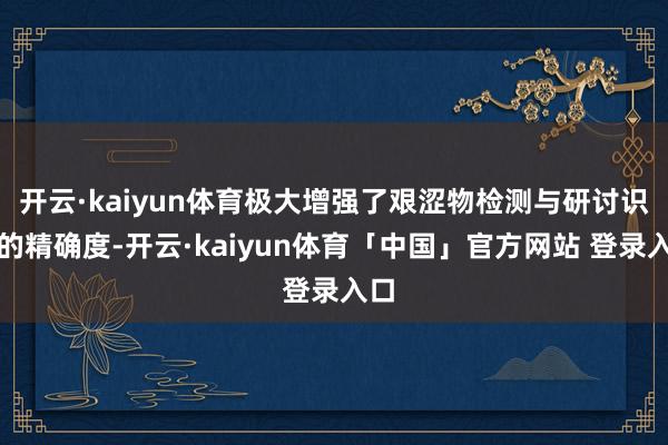 开云·kaiyun体育极大增强了艰涩物检测与研讨识别的精确度-开云·kaiyun体育「中国」官方网站 登录入口