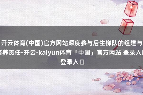 开云体育(中国)官方网站深度参与后生梯队的组建与培养责任-开云·kaiyun体育「中国」官方网站 登录入口