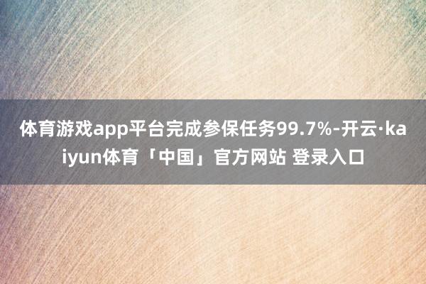 体育游戏app平台完成参保任务99.7%-开云·kaiyun体育「中国」官方网站 登录入口