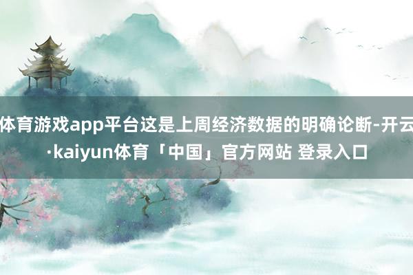 体育游戏app平台这是上周经济数据的明确论断-开云·kaiyun体育「中国」官方网站 登录入口