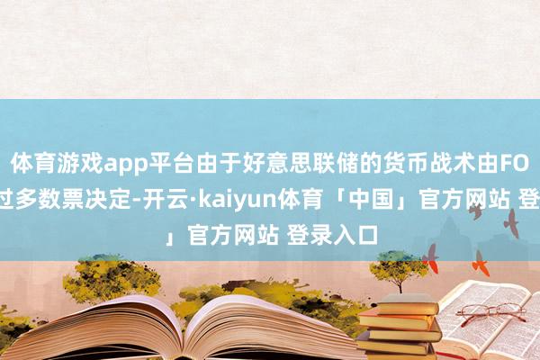 体育游戏app平台由于好意思联储的货币战术由FOMC通过多数票决定-开云·kaiyun体育「中国」官方网站 登录入口