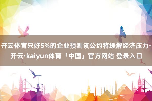 开云体育只好5%的企业预测该公约将缓解经济压力-开云·kaiyun体育「中国」官方网站 登录入口