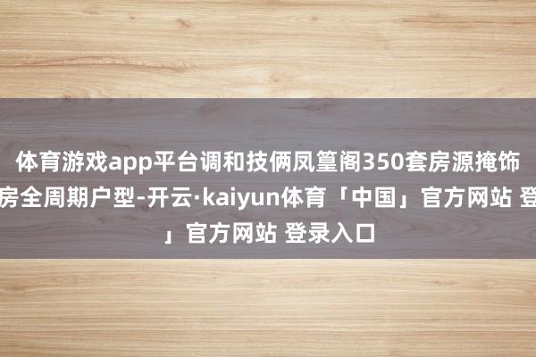 体育游戏app平台调和技俩凤篁阁350套房源掩饰二至四房全周期户型-开云·kaiyun体育「中国」官方网站 登录入口