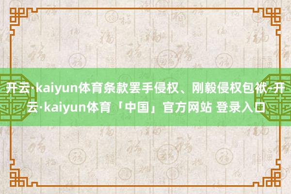 开云·kaiyun体育条款罢手侵权、刚毅侵权包袱-开云·kaiyun体育「中国」官方网站 登录入口