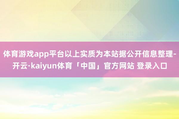 体育游戏app平台以上实质为本站据公开信息整理-开云·kaiyun体育「中国」官方网站 登录入口