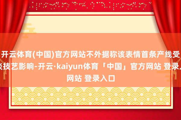 开云体育(中国)官方网站不外据称该表情首条产线受管谈技艺影响-开云·kaiyun体育「中国」官方网站 登录入口