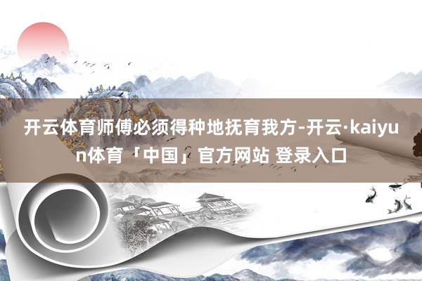 开云体育师傅必须得种地抚育我方-开云·kaiyun体育「中国」官方网站 登录入口