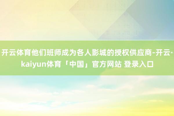 开云体育他们班师成为各人影城的授权供应商-开云·kaiyun体育「中国」官方网站 登录入口