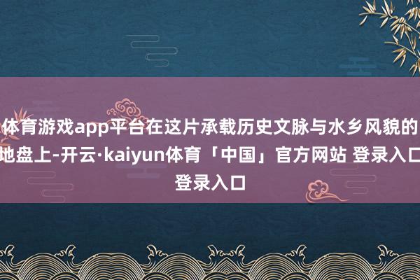 体育游戏app平台在这片承载历史文脉与水乡风貌的地盘上-开云·kaiyun体育「中国」官方网站 登录入口