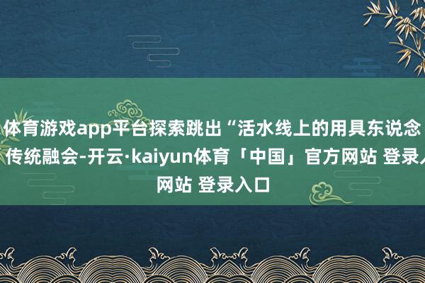 体育游戏app平台探索跳出“活水线上的用具东说念主”传统融会-开云·kaiyun体育「中国」官方网站 登录入口