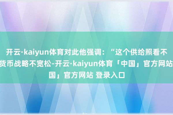 开云·kaiyun体育对此他强调:“这个供给照看不是央行的货币战略不宽松-开云·kaiyun体育「中国」官方网站 登录入口
