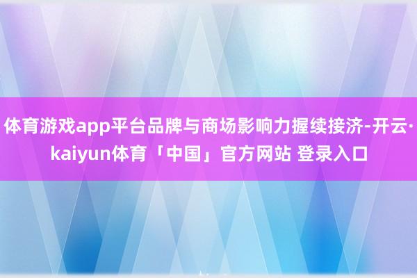 体育游戏app平台品牌与商场影响力握续接济-开云·kaiyun体育「中国」官方网站 登录入口