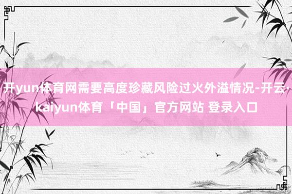 开yun体育网需要高度珍藏风险过火外溢情况-开云·kaiyun体育「中国」官方网站 登录入口