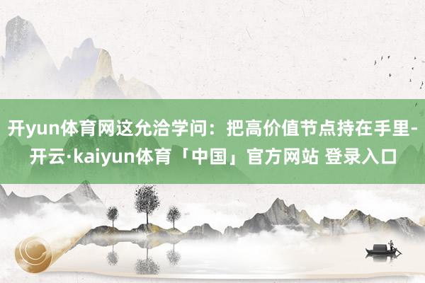开yun体育网这允洽学问：把高价值节点持在手里-开云·kaiyun体育「中国」官方网站 登录入口
