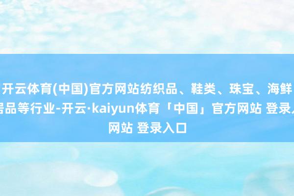 开云体育(中国)官方网站纺织品、鞋类、珠宝、海鲜和居品等行业-开云·kaiyun体育「中国」官方网站 登录入口
