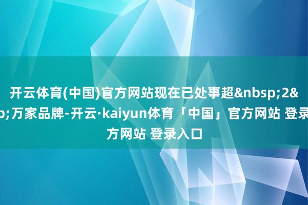 开云体育(中国)官方网站现在已处事超&nbsp;2&nbsp;万家品牌-开云·kaiyun体育「中国」官方网站 登录入口