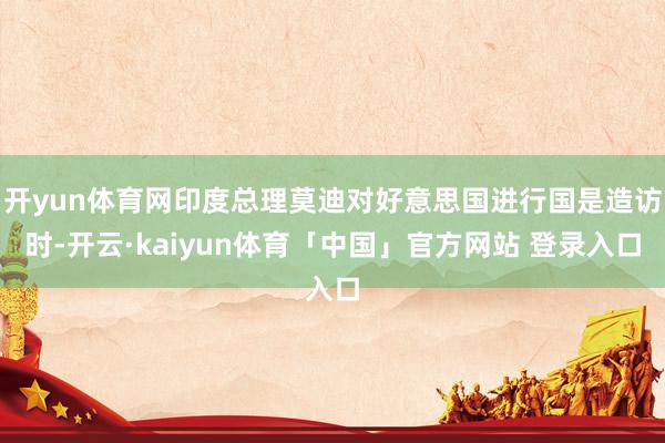 开yun体育网印度总理莫迪对好意思国进行国是造访时-开云·kaiyun体育「中国」官方网站 登录入口