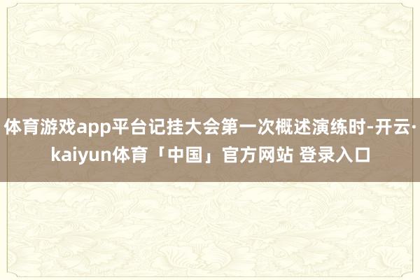 体育游戏app平台记挂大会第一次概述演练时-开云·kaiyun体育「中国」官方网站 登录入口