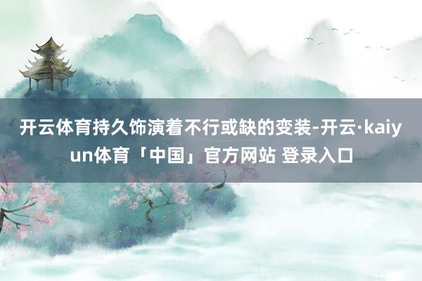开云体育持久饰演着不行或缺的变装-开云·kaiyun体育「中国」官方网站 登录入口