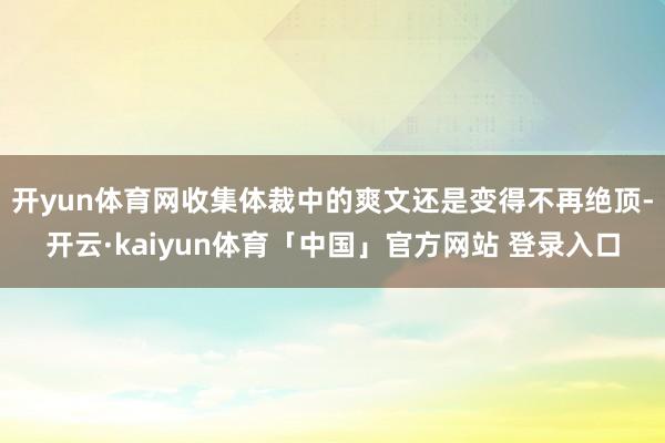 开yun体育网收集体裁中的爽文还是变得不再绝顶-开云·kaiyun体育「中国」官方网站 登录入口