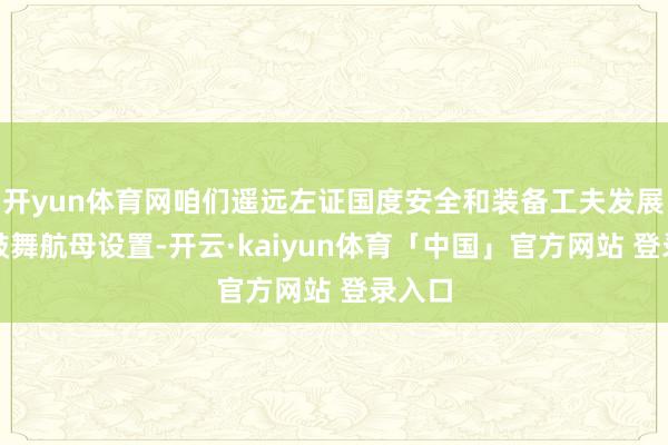 开yun体育网咱们遥远左证国度安全和装备工夫发展需要鼓舞航母设置-开云·kaiyun体育「中国」官方网站 登录入口