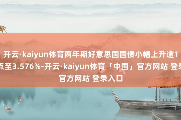 开云·kaiyun体育两年期好意思国国债小幅上升逾1个基点至3.576%-开云·kaiyun体育「中国」官方网站 登录入口