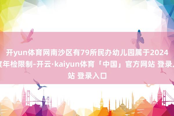 开yun体育网南沙区有79所民办幼儿园属于2024年度年检限制-开云·kaiyun体育「中国」官方网站 登录入口