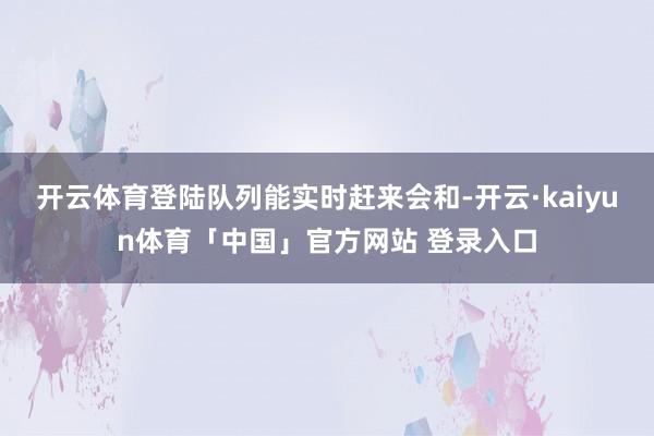 开云体育登陆队列能实时赶来会和-开云·kaiyun体育「中国」官方网站 登录入口