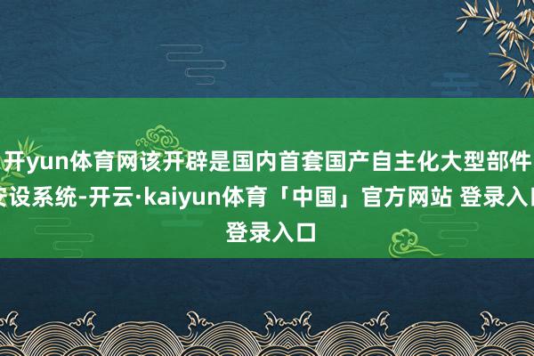 开yun体育网该开辟是国内首套国产自主化大型部件安设系统-开云·kaiyun体育「中国」官方网站 登录入口