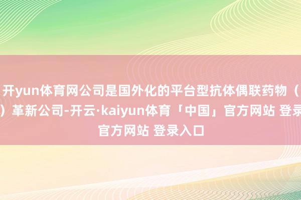 开yun体育网公司是国外化的平台型抗体偶联药物（ADC）革新公司-开云·kaiyun体育「中国」官方网站 登录入口