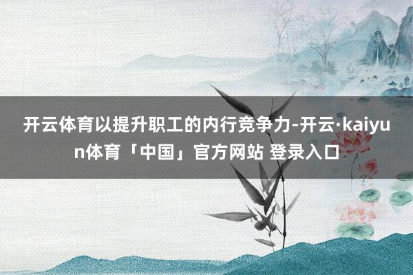 开云体育以提升职工的内行竞争力-开云·kaiyun体育「中国」官方网站 登录入口